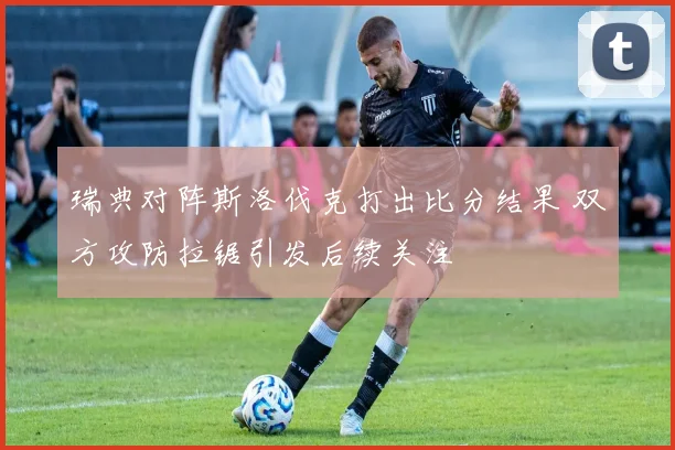 瑞典对阵斯洛伐克打出比分结果 双方攻防拉锯引发后续关注
