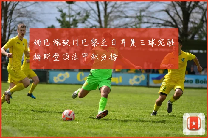 姆巴佩破门巴黎圣日耳曼三球完胜梅斯登顶法甲积分榜