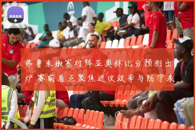 弗鲁米嫩塞对阵亚奥林比分预测出炉 赛前看点聚焦进攻效率与防守表现
