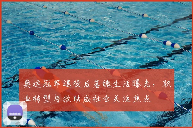 奥运冠军退役后落魄生活曝光，职业转型与救助成社会关注焦点