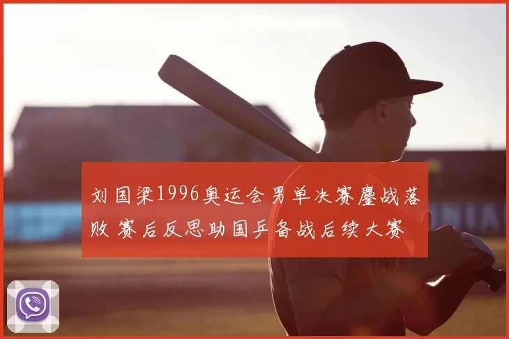 刘国梁1996奥运会男单决赛鏖战落败 赛后反思助国乒备战后续大赛