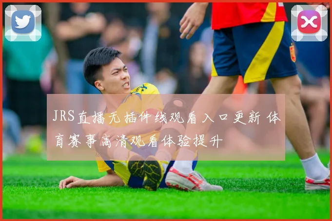 JRS直播无插件线观看入口更新 体育赛事高清观看体验提升