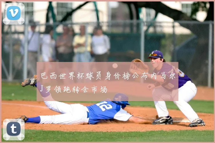 巴西世界杯球员身价榜公布内马尔J罗领跑转会市场