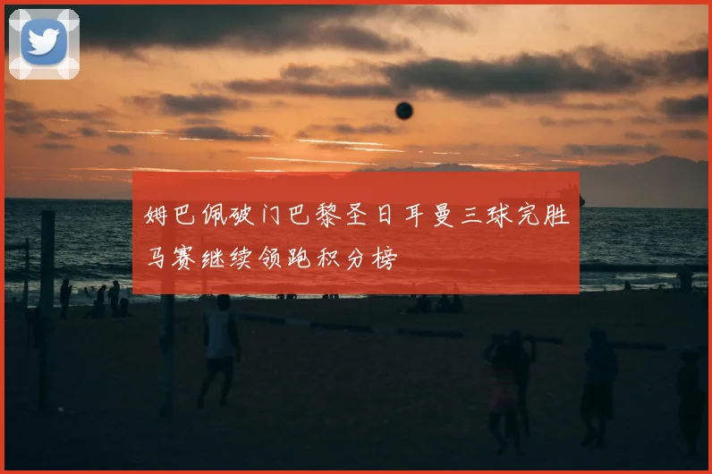 姆巴佩破门巴黎圣日耳曼三球完胜马赛继续领跑积分榜