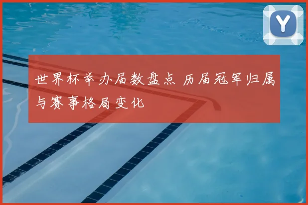 世界杯举办届数盘点 历届冠军归属与赛事格局变化