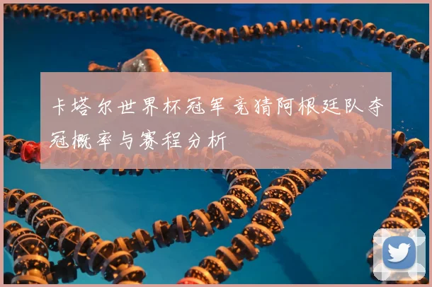 卡塔尔世界杯冠军竞猜阿根廷队夺冠概率与赛程分析