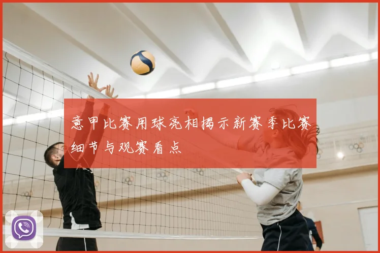 意甲比赛用球亮相揭示新赛季比赛细节与观赛看点