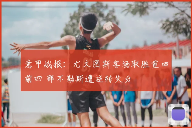 意甲战报：尤文图斯客场取胜重回前四 那不勒斯遭逆转失分