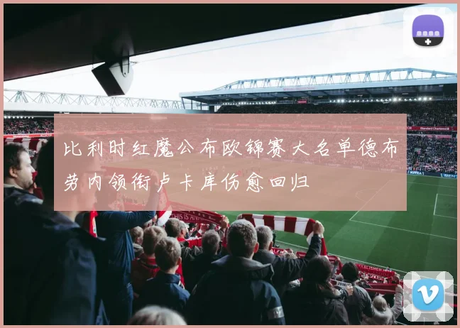 比利时红魔公布欧锦赛大名单德布劳内领衔卢卡库伤愈回归