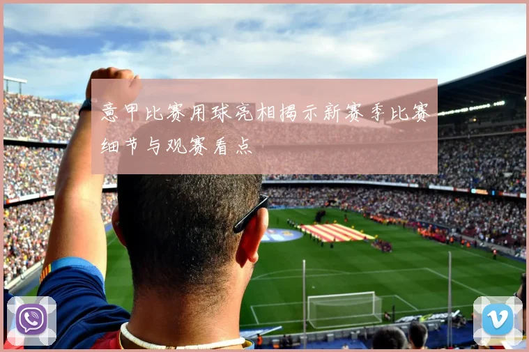 意甲比赛用球亮相揭示新赛季比赛细节与观赛看点