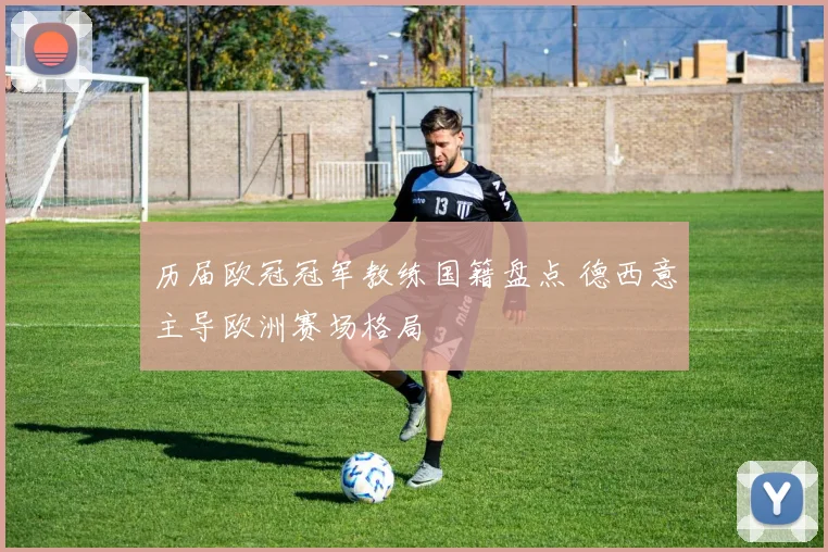 历届欧冠冠军教练国籍盘点 德西意主导欧洲赛场格局