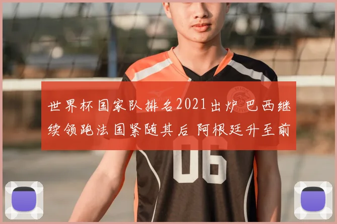 世界杯国家队排名2021出炉 巴西继续领跑法国紧随其后 阿根廷升至前列