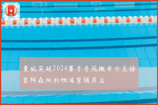 曼城英超2024赛季夺冠概率升至榜首阿森纳利物浦紧随其后