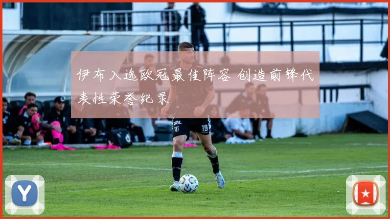 伊布入选欧冠最佳阵容 创造前锋代表性荣誉纪录