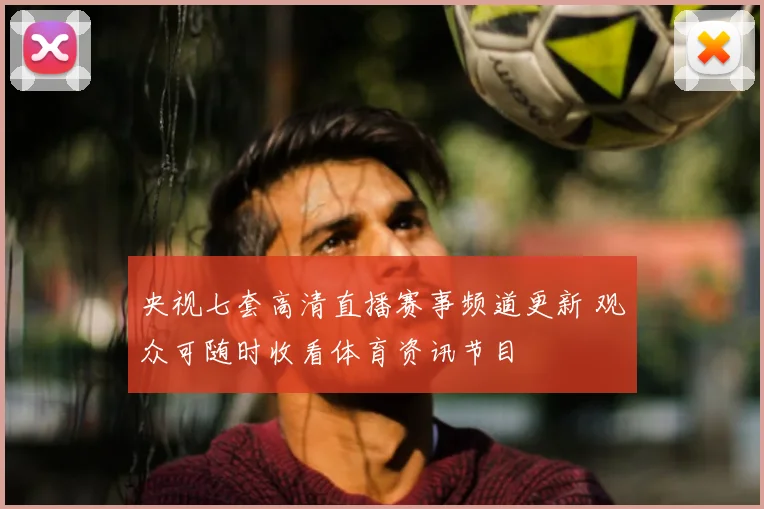 央视七套高清直播赛事频道更新 观众可随时收看体育资讯节目