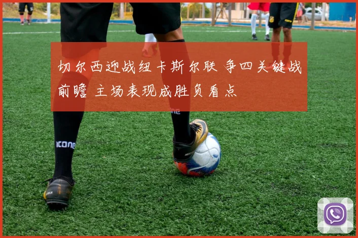 切尔西迎战纽卡斯尔联 争四关键战前瞻 主场表现成胜负看点