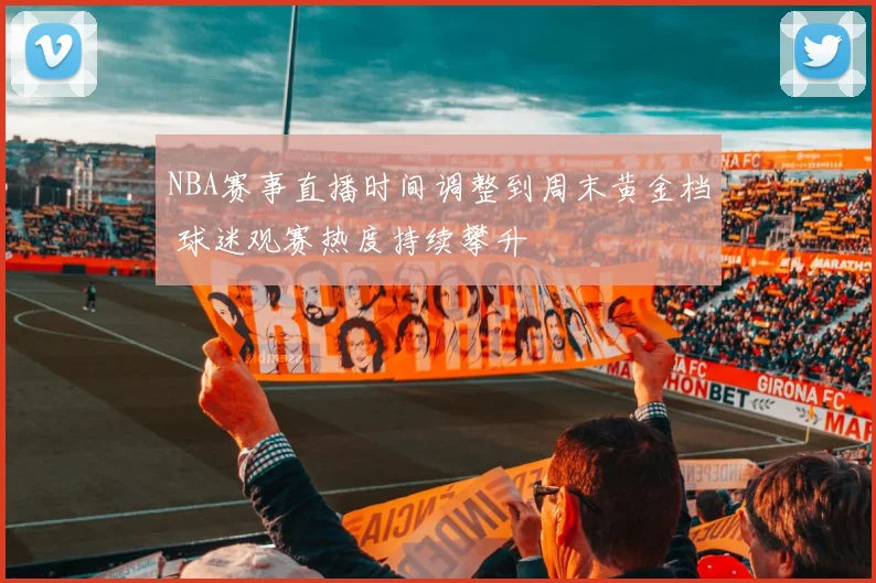 NBA赛事直播时间调整到周末黄金档 球迷观赛热度持续攀升