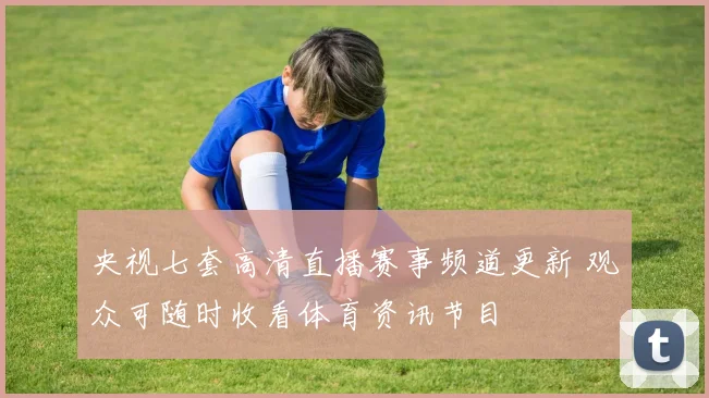 央视七套高清直播赛事频道更新 观众可随时收看体育资讯节目