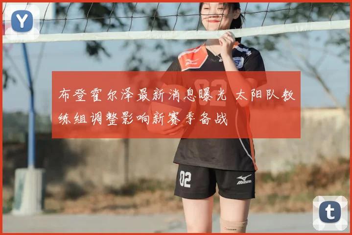 布登霍尔泽最新消息曝光 太阳队教练组调整影响新赛季备战