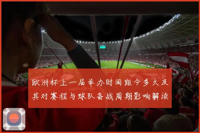 欧洲杯上一届举办时间距今多久及其对赛程与球队备战周期影响解读