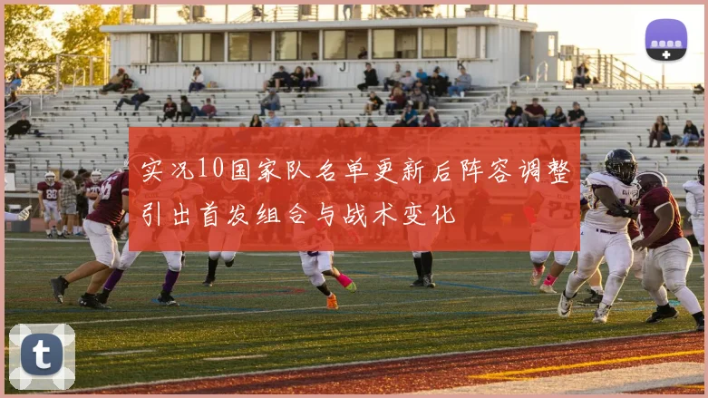 实况10国家队名单更新后阵容调整引出首发组合与战术变化