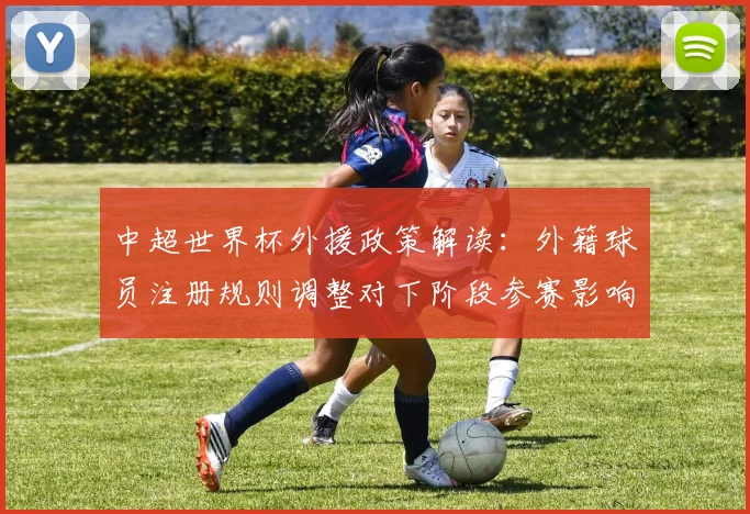 中超世界杯外援政策解读：外籍球员注册规则调整对下阶段参赛影响