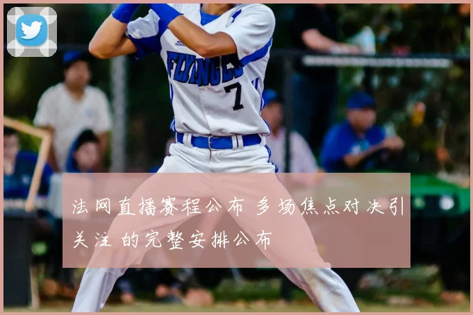 法网直播赛程公布 多场焦点对决引关注 的完整安排公布