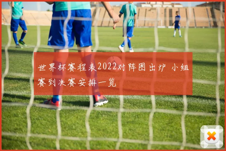 世界杯赛程表2022对阵图出炉 小组赛到决赛安排一览