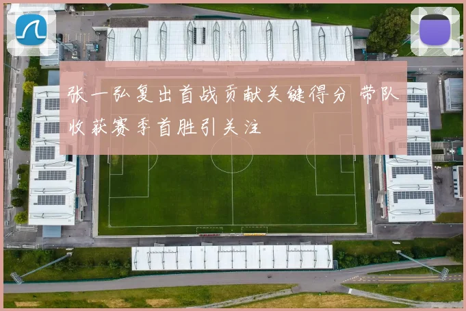 张一弘复出首战贡献关键得分 带队收获赛季首胜引关注