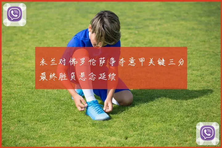 米兰对佛罗伦萨争夺意甲关键三分最终胜负悬念延续