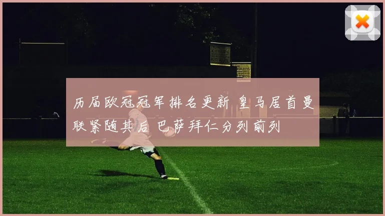 历届欧冠冠军排名更新 皇马居首曼联紧随其后 巴萨拜仁分列前列