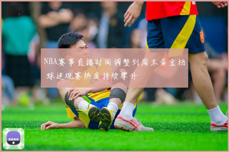 NBA赛事直播时间调整到周末黄金档 球迷观赛热度持续攀升