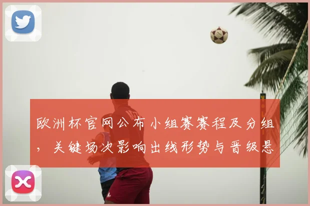 欧洲杯官网公布小组赛赛程及分组，关键场次影响出线形势与晋级悬念