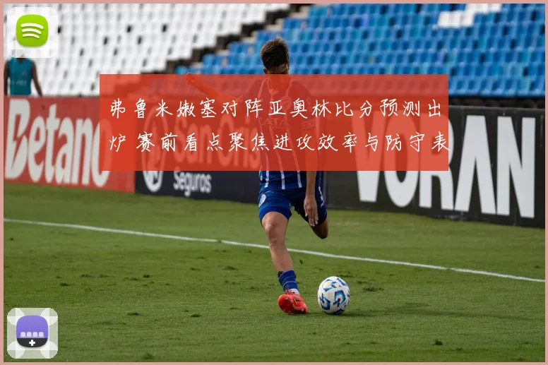 弗鲁米嫩塞对阵亚奥林比分预测出炉 赛前看点聚焦进攻效率与防守表现