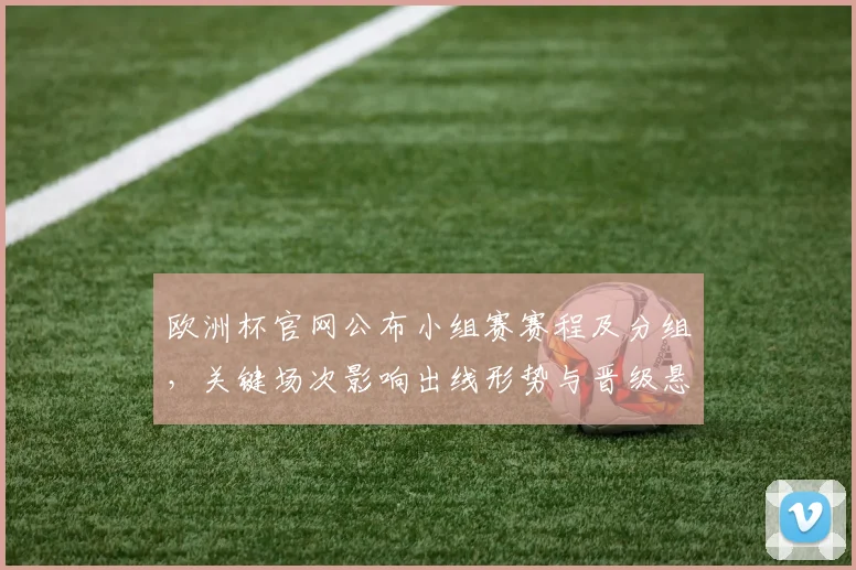 欧洲杯官网公布小组赛赛程及分组,关键场次影响出线形势与晋级悬念