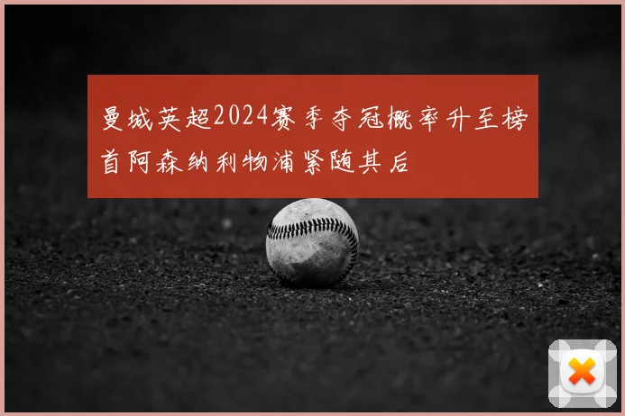 曼城英超2024赛季夺冠概率升至榜首阿森纳利物浦紧随其后