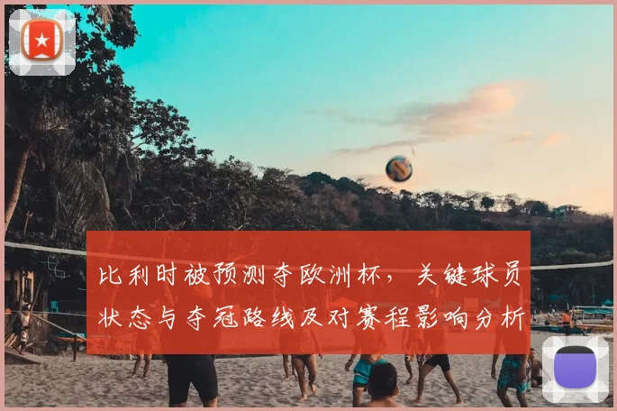 比利时被预测夺欧洲杯，关键球员状态与夺冠路线及对赛程影响分析