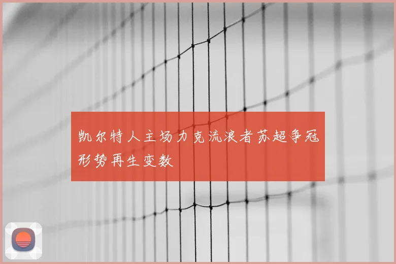 凯尔特人主场力克流浪者苏超争冠形势再生变数