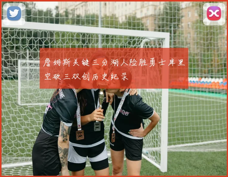 詹姆斯关键三分湖人险胜勇士库里空砍三双创历史纪录