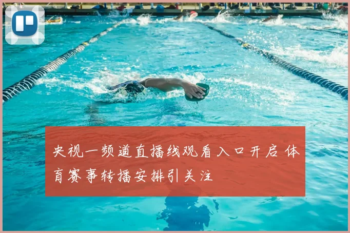 央视一频道直播线观看入口开启 体育赛事转播安排引关注