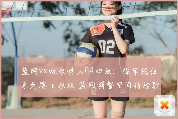 篮网vs凯尔特人G4回放：绿军稳住系列赛主动权 篮网调整空间待检验