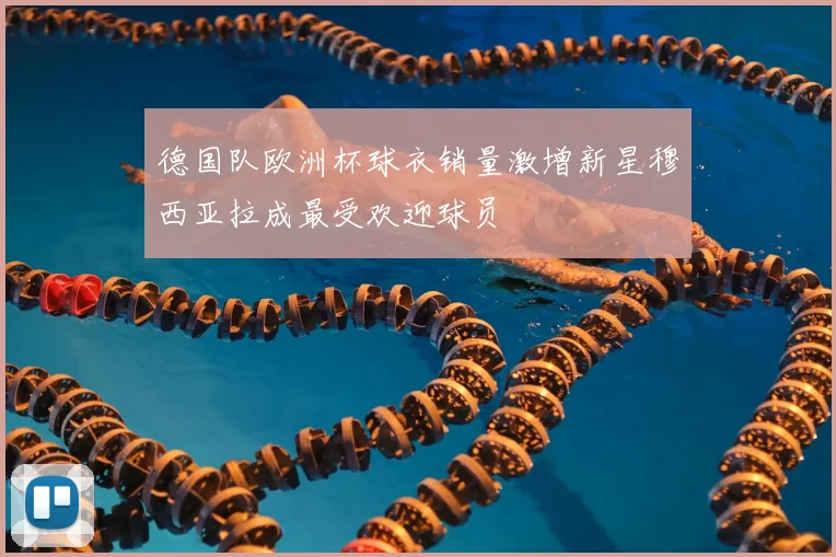 德国队欧洲杯球衣销量激增新星穆西亚拉成最受欢迎球员