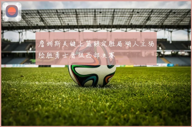 詹姆斯关键上篮锁定胜局湖人主场险胜勇士晋级西部决赛