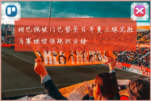 姆巴佩破门巴黎圣日耳曼三球完胜马赛继续领跑积分榜