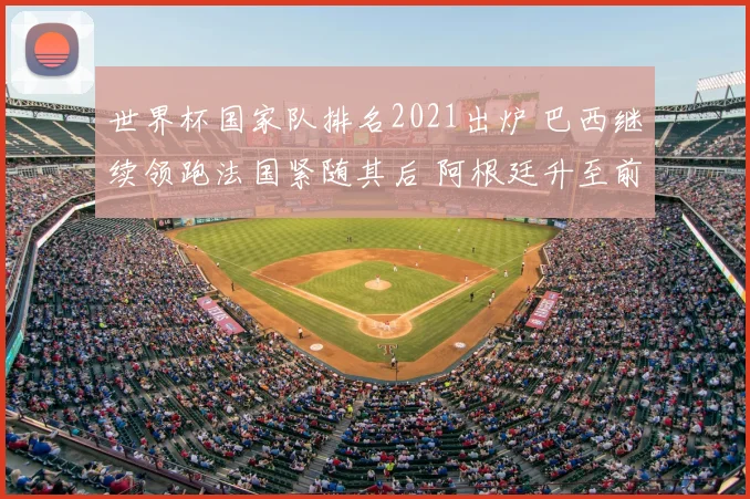 世界杯国家队排名2021出炉 巴西继续领跑法国紧随其后 阿根廷升至前列