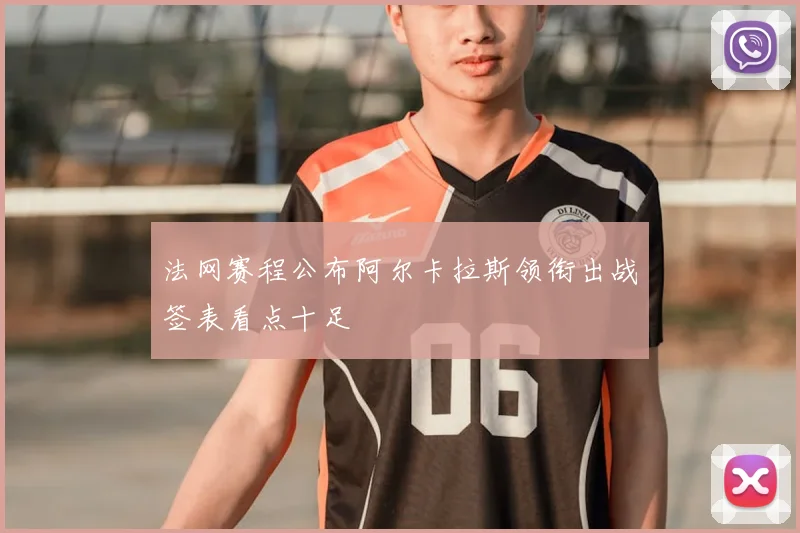 法网赛程公布阿尔卡拉斯领衔出战签表看点十足