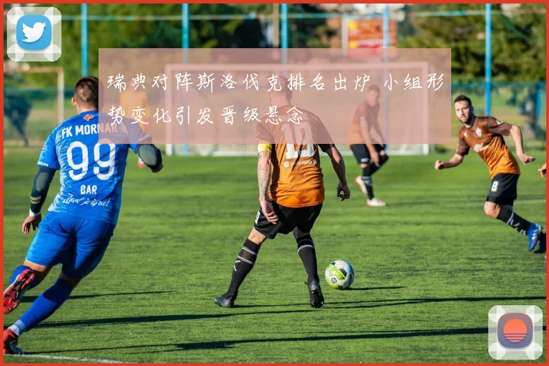 瑞典对阵斯洛伐克排名出炉 小组形势变化引发晋级悬念