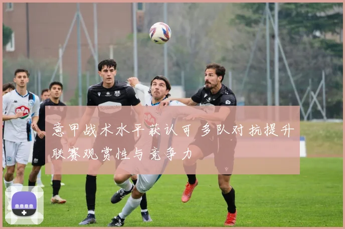 意甲战术水平获认可 多队对抗提升联赛观赏性与竞争力