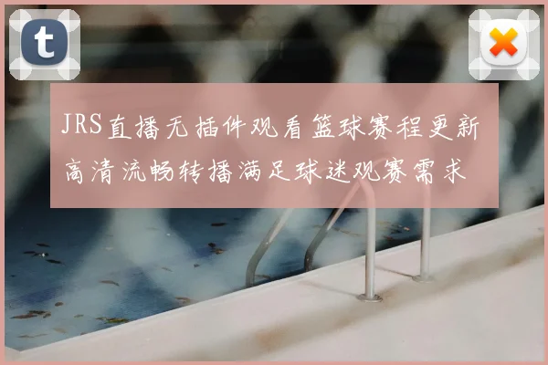 JRS直播无插件观看篮球赛程更新 高清流畅转播满足球迷观赛需求