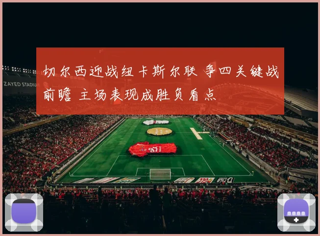 切尔西迎战纽卡斯尔联 争四关键战前瞻 主场表现成胜负看点